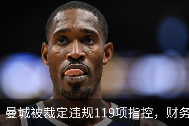 曼城被裁定违规119项指控，财务行为引发争议